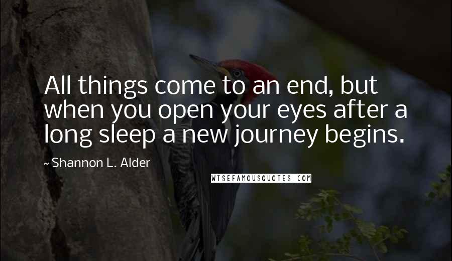 Shannon L. Alder Quotes: All things come to an end, but when you open your eyes after a long sleep a new journey begins.