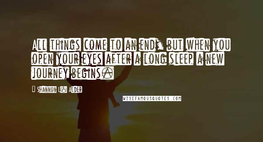 Shannon L. Alder Quotes: All things come to an end, but when you open your eyes after a long sleep a new journey begins.