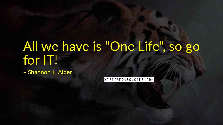 Shannon L. Alder Quotes: All we have is "One Life", so go for IT!