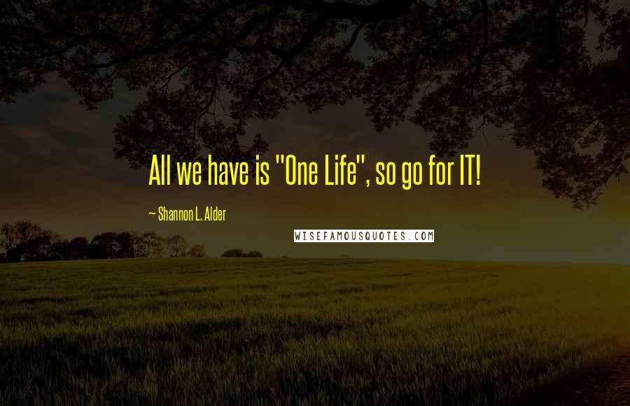 Shannon L. Alder Quotes: All we have is "One Life", so go for IT!