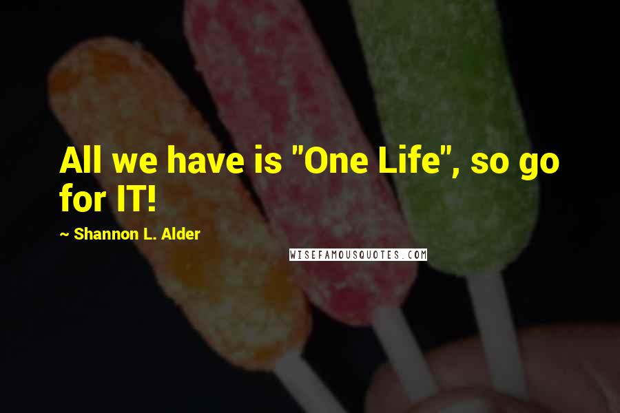 Shannon L. Alder Quotes: All we have is "One Life", so go for IT!