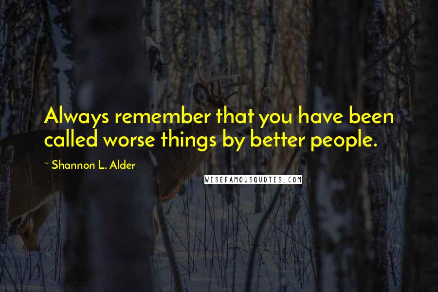 Shannon L. Alder Quotes: Always remember that you have been called worse things by better people.