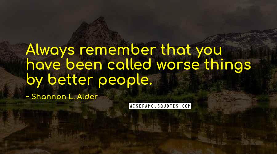 Shannon L. Alder Quotes: Always remember that you have been called worse things by better people.