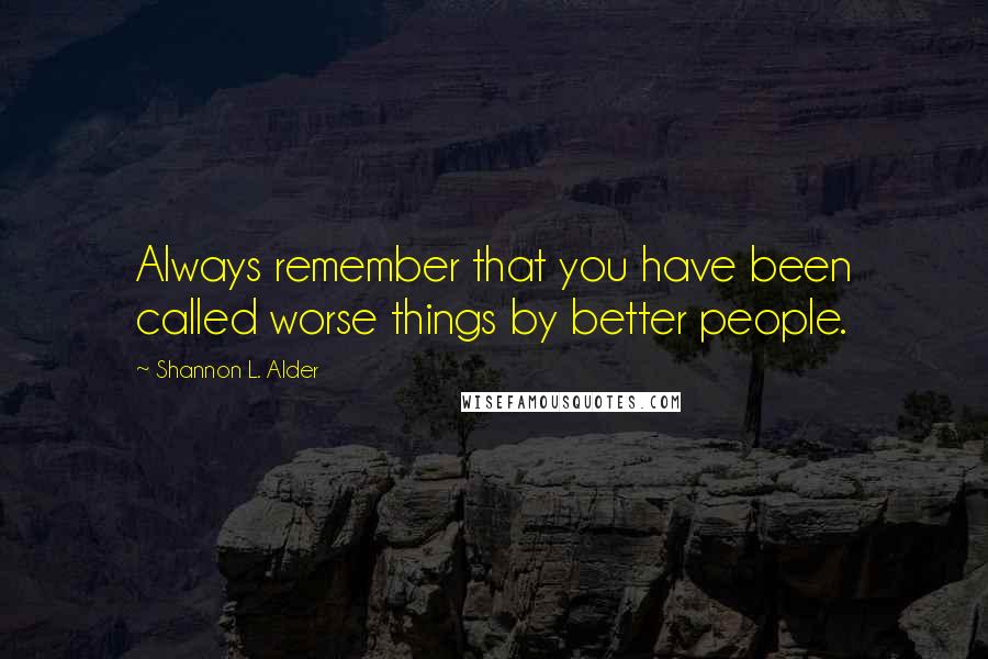 Shannon L. Alder Quotes: Always remember that you have been called worse things by better people.