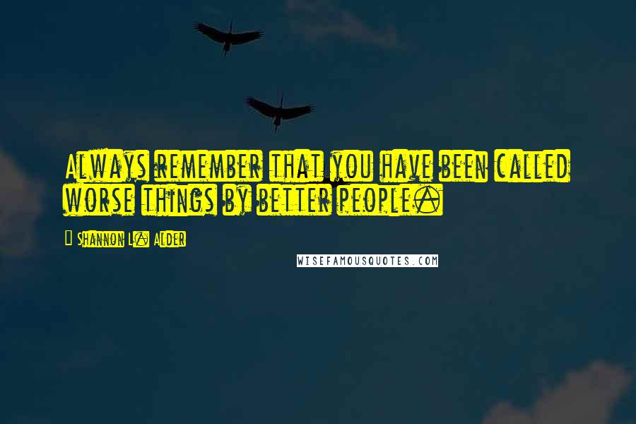 Shannon L. Alder Quotes: Always remember that you have been called worse things by better people.