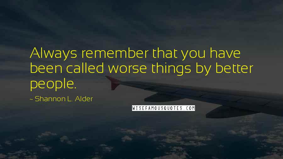 Shannon L. Alder Quotes: Always remember that you have been called worse things by better people.