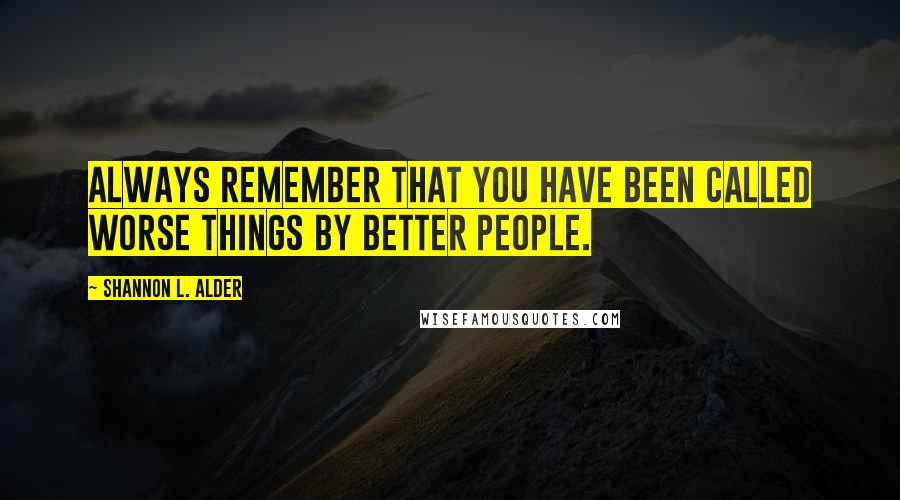 Shannon L. Alder Quotes: Always remember that you have been called worse things by better people.