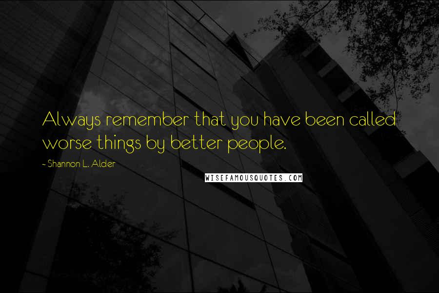 Shannon L. Alder Quotes: Always remember that you have been called worse things by better people.