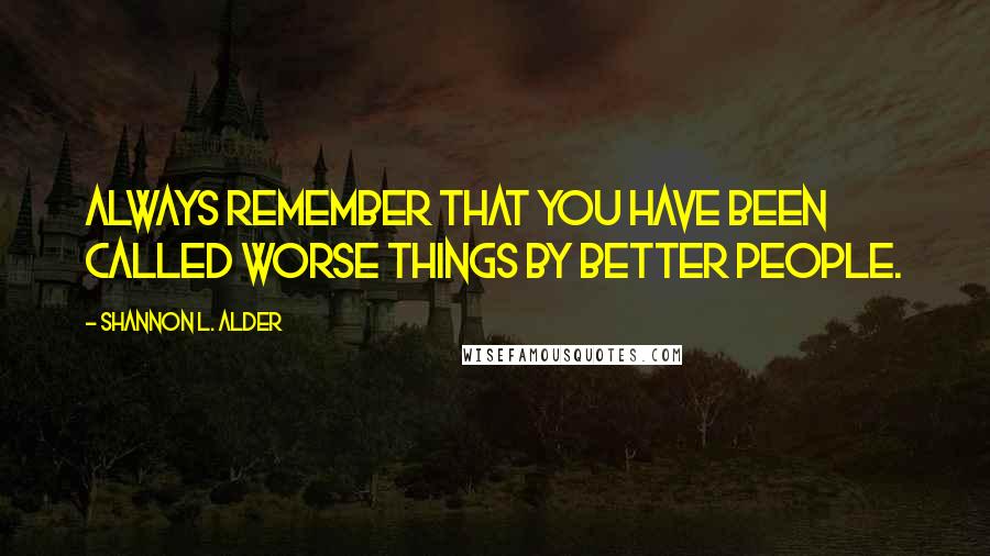 Shannon L. Alder Quotes: Always remember that you have been called worse things by better people.