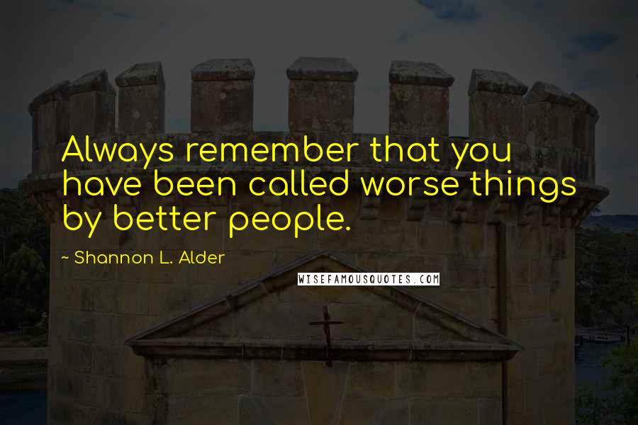 Shannon L. Alder Quotes: Always remember that you have been called worse things by better people.