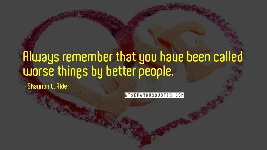 Shannon L. Alder Quotes: Always remember that you have been called worse things by better people.