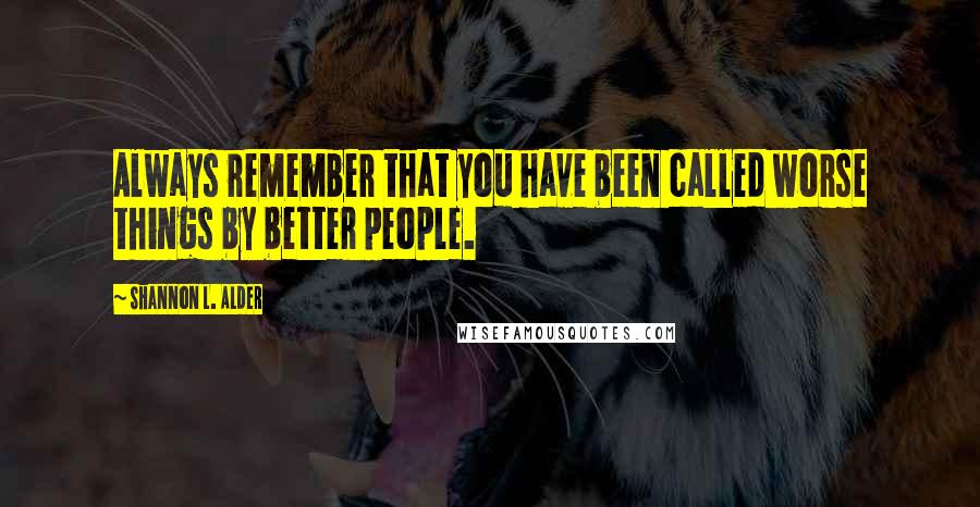 Shannon L. Alder Quotes: Always remember that you have been called worse things by better people.