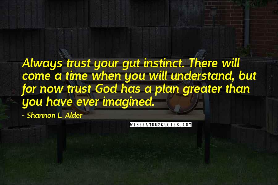 Shannon L. Alder Quotes: Always trust your gut instinct. There will come a time when you will understand, but for now trust God has a plan greater than you have ever imagined.