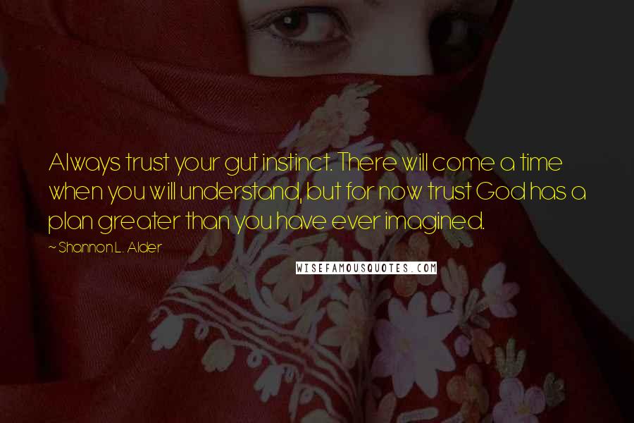 Shannon L. Alder Quotes: Always trust your gut instinct. There will come a time when you will understand, but for now trust God has a plan greater than you have ever imagined.