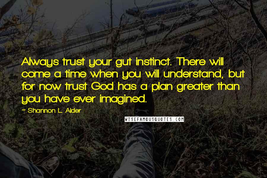 Shannon L. Alder Quotes: Always trust your gut instinct. There will come a time when you will understand, but for now trust God has a plan greater than you have ever imagined.