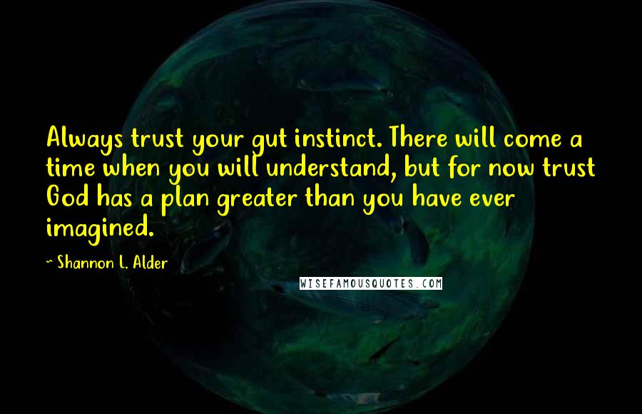 Shannon L. Alder Quotes: Always trust your gut instinct. There will come a time when you will understand, but for now trust God has a plan greater than you have ever imagined.