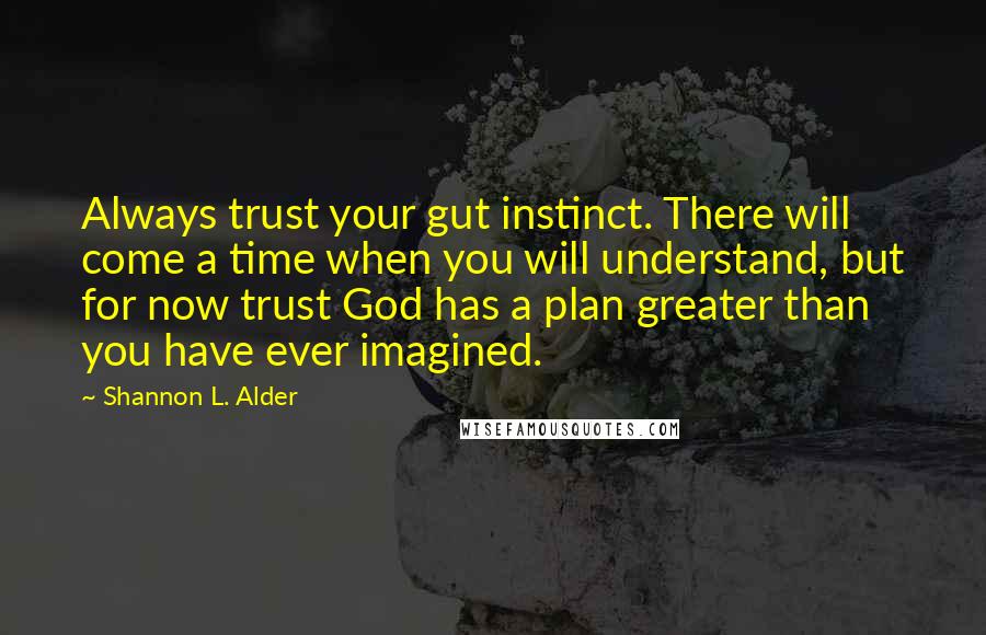Shannon L. Alder Quotes: Always trust your gut instinct. There will come a time when you will understand, but for now trust God has a plan greater than you have ever imagined.