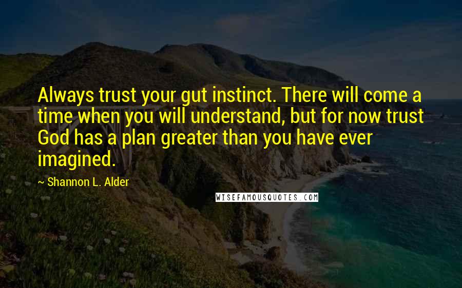 Shannon L. Alder Quotes: Always trust your gut instinct. There will come a time when you will understand, but for now trust God has a plan greater than you have ever imagined.