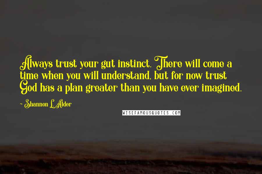 Shannon L. Alder Quotes: Always trust your gut instinct. There will come a time when you will understand, but for now trust God has a plan greater than you have ever imagined.