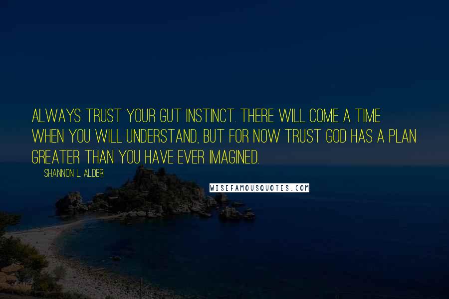 Shannon L. Alder Quotes: Always trust your gut instinct. There will come a time when you will understand, but for now trust God has a plan greater than you have ever imagined.