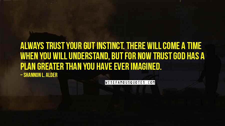 Shannon L. Alder Quotes: Always trust your gut instinct. There will come a time when you will understand, but for now trust God has a plan greater than you have ever imagined.