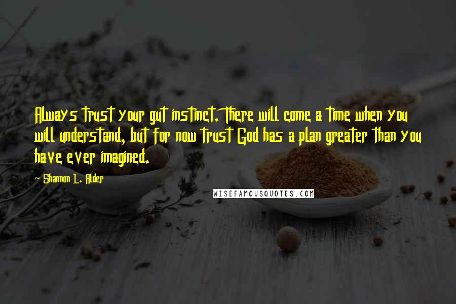 Shannon L. Alder Quotes: Always trust your gut instinct. There will come a time when you will understand, but for now trust God has a plan greater than you have ever imagined.