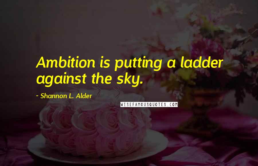 Shannon L. Alder Quotes: Ambition is putting a ladder against the sky.