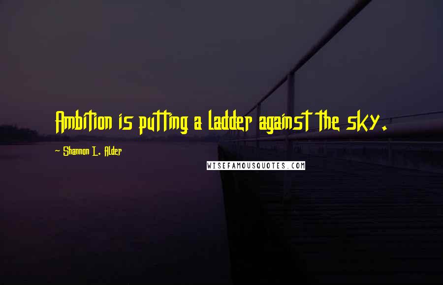 Shannon L. Alder Quotes: Ambition is putting a ladder against the sky.