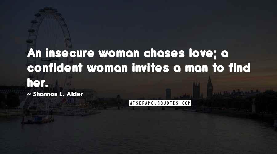 Shannon L. Alder Quotes: An insecure woman chases love; a confident woman invites a man to find her.