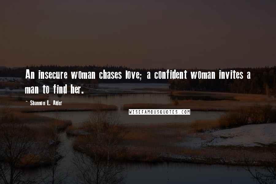 Shannon L. Alder Quotes: An insecure woman chases love; a confident woman invites a man to find her.