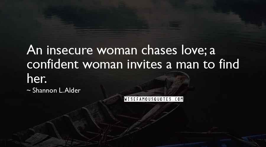 Shannon L. Alder Quotes: An insecure woman chases love; a confident woman invites a man to find her.