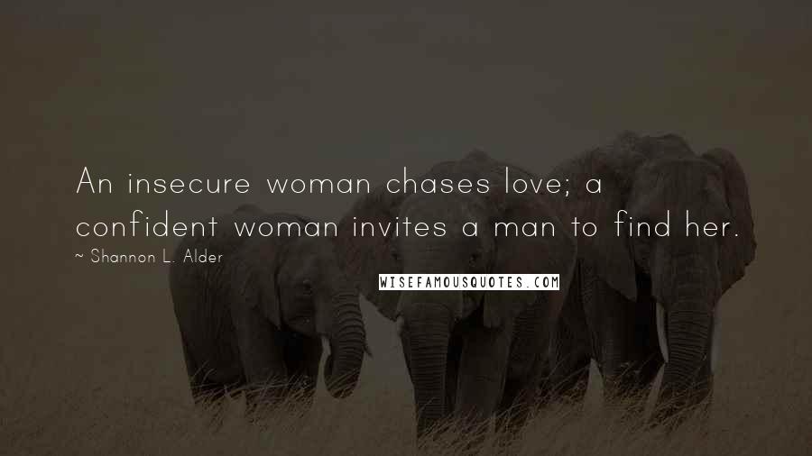 Shannon L. Alder Quotes: An insecure woman chases love; a confident woman invites a man to find her.