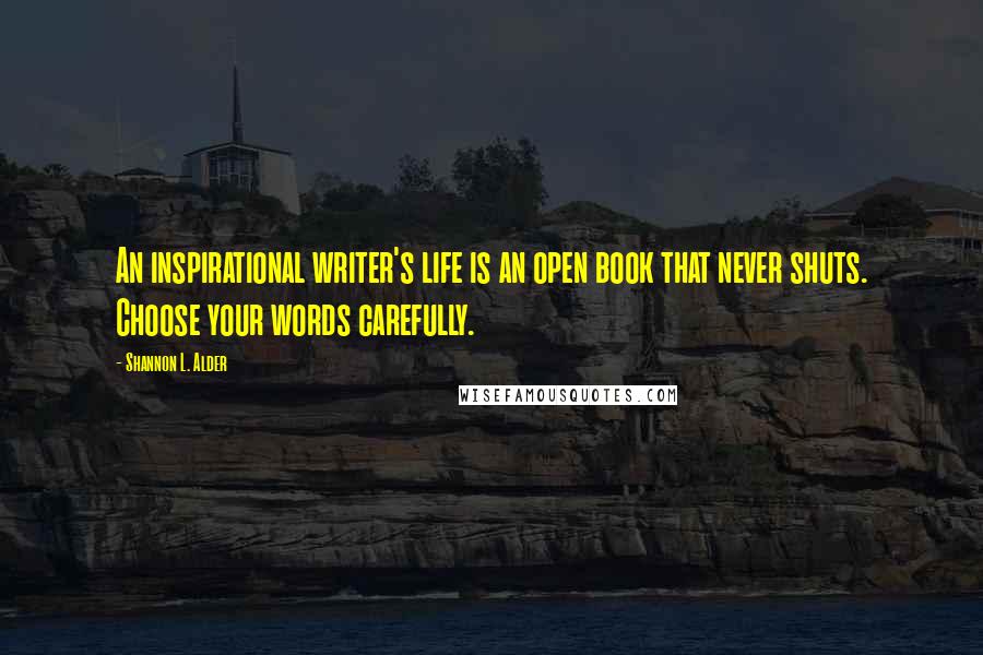 Shannon L. Alder Quotes: An inspirational writer's life is an open book that never shuts. Choose your words carefully.