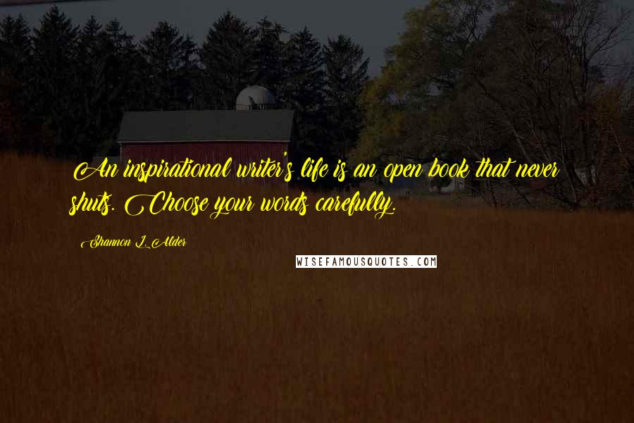 Shannon L. Alder Quotes: An inspirational writer's life is an open book that never shuts. Choose your words carefully.