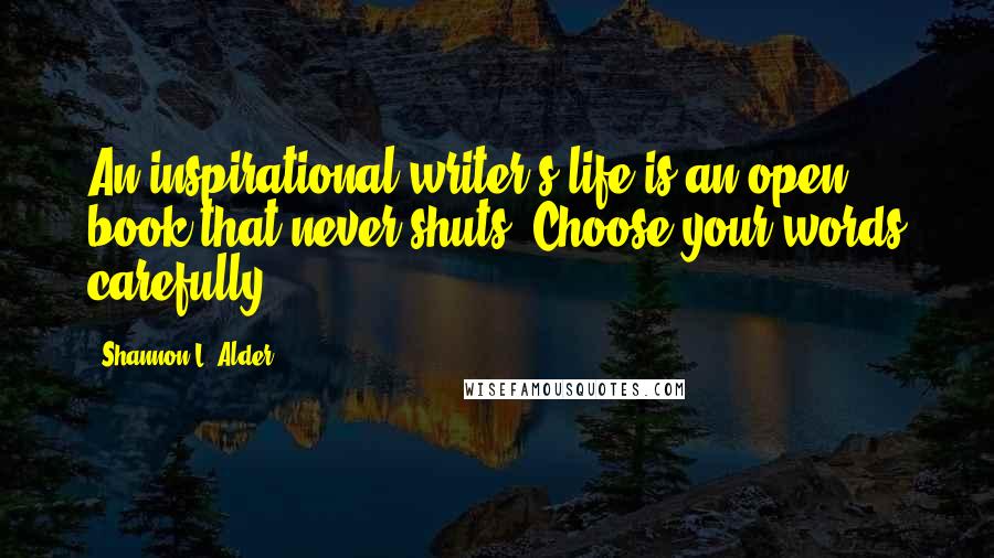 Shannon L. Alder Quotes: An inspirational writer's life is an open book that never shuts. Choose your words carefully.