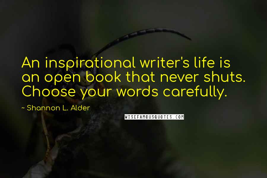 Shannon L. Alder Quotes: An inspirational writer's life is an open book that never shuts. Choose your words carefully.