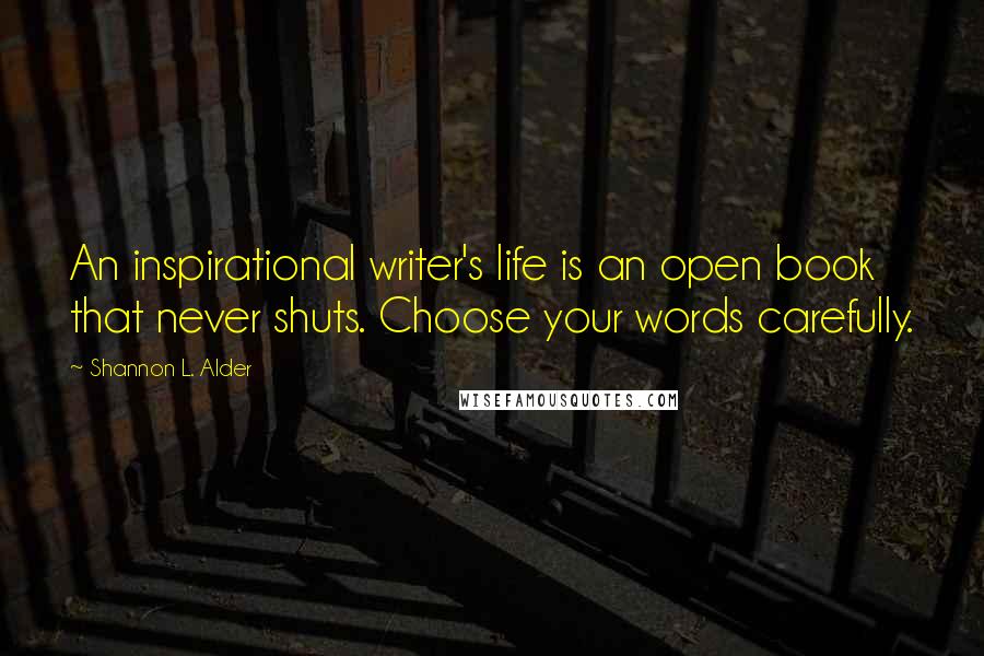 Shannon L. Alder Quotes: An inspirational writer's life is an open book that never shuts. Choose your words carefully.