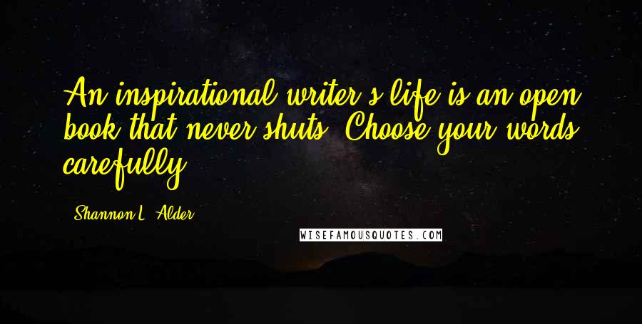 Shannon L. Alder Quotes: An inspirational writer's life is an open book that never shuts. Choose your words carefully.