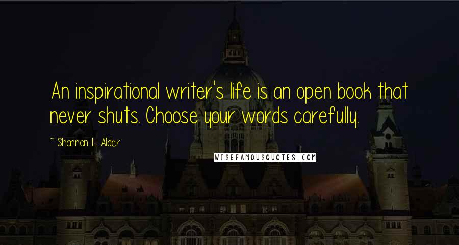 Shannon L. Alder Quotes: An inspirational writer's life is an open book that never shuts. Choose your words carefully.