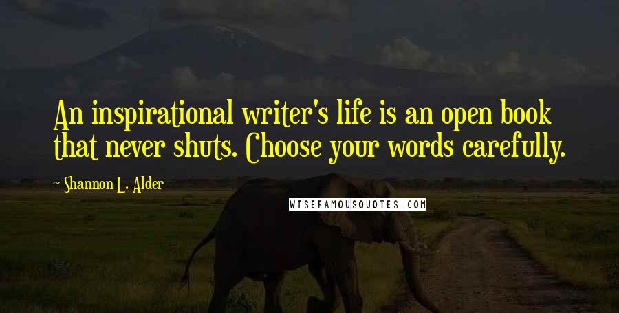 Shannon L. Alder Quotes: An inspirational writer's life is an open book that never shuts. Choose your words carefully.