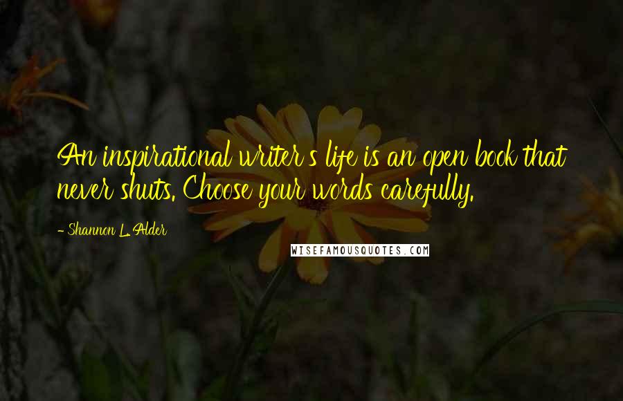 Shannon L. Alder Quotes: An inspirational writer's life is an open book that never shuts. Choose your words carefully.