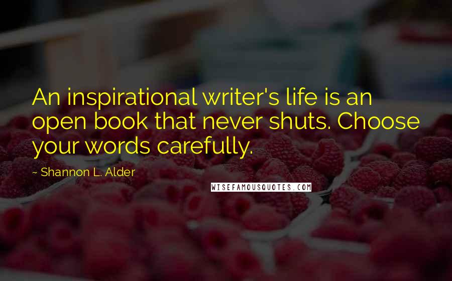 Shannon L. Alder Quotes: An inspirational writer's life is an open book that never shuts. Choose your words carefully.