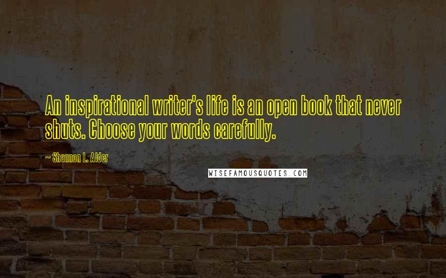 Shannon L. Alder Quotes: An inspirational writer's life is an open book that never shuts. Choose your words carefully.