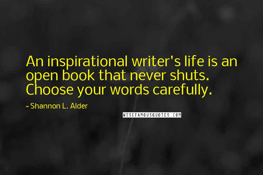 Shannon L. Alder Quotes: An inspirational writer's life is an open book that never shuts. Choose your words carefully.