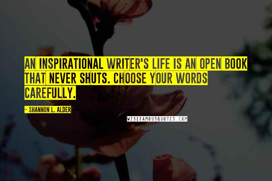 Shannon L. Alder Quotes: An inspirational writer's life is an open book that never shuts. Choose your words carefully.