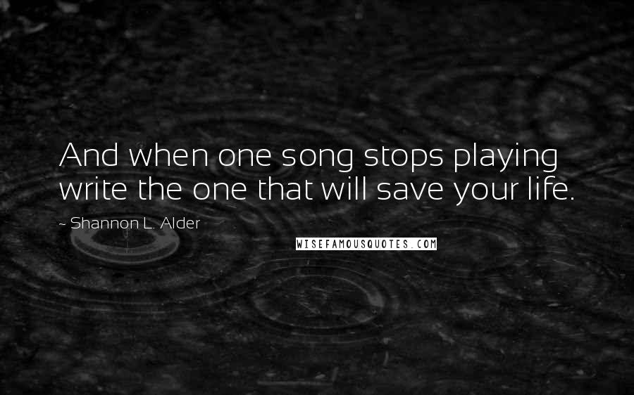 Shannon L. Alder Quotes: And when one song stops playing write the one that will save your life.