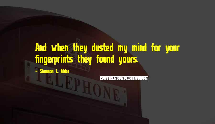 Shannon L. Alder Quotes: And when they dusted my mind for your fingerprints they found yours.