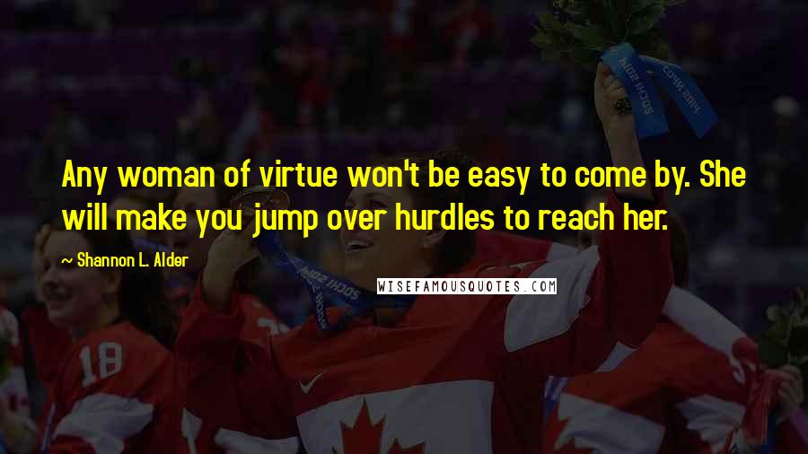 Shannon L. Alder Quotes: Any woman of virtue won't be easy to come by. She will make you jump over hurdles to reach her.