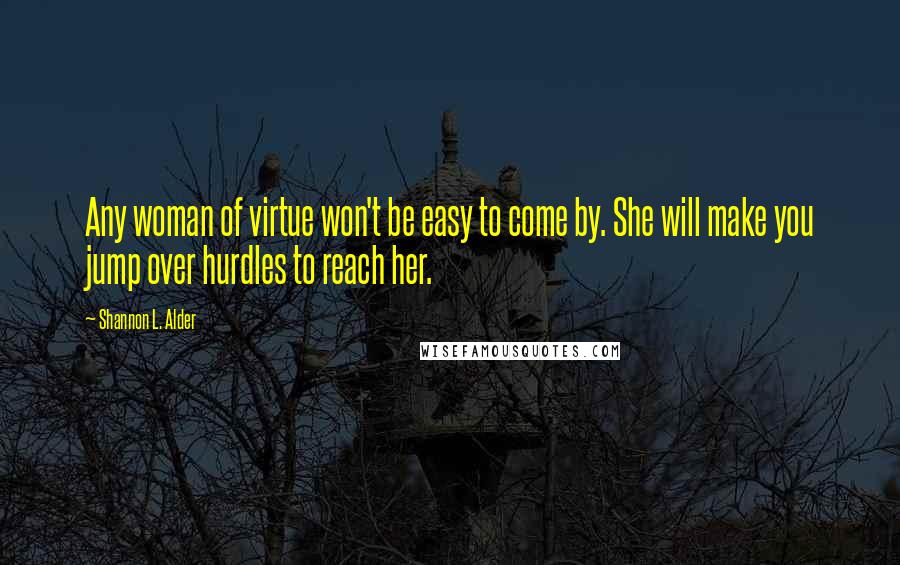 Shannon L. Alder Quotes: Any woman of virtue won't be easy to come by. She will make you jump over hurdles to reach her.