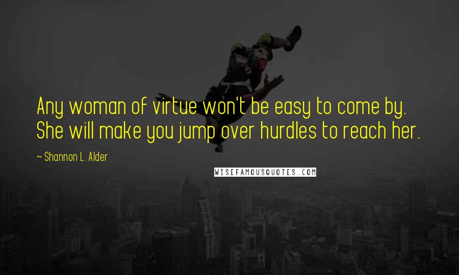 Shannon L. Alder Quotes: Any woman of virtue won't be easy to come by. She will make you jump over hurdles to reach her.